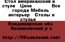 Стол американский и 2 стула › Цена ­ 14 000 - Все города Мебель, интерьер » Столы и стулья   . Владимирская обл.,Вязниковский р-н